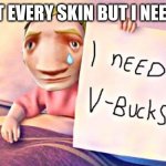 SUB TO COE_Rino ON  YOUTUBE | I'VE GOT EVERY SKIN BUT I NEED MORE | image tagged in i need v-bucks | made w/ Imgflip meme maker