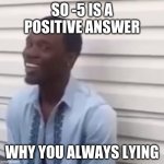 Why you always lying | SO -5 IS A POSITIVE ANSWER WHY YOU ALWAYS LYING | image tagged in why you always lying | made w/ Imgflip meme maker
