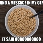 Bowl of Cheerios | I FOUND A MESSAGE IN MY CEREAL; IT SAID OOOOOOOOOOO | image tagged in bowl of cheerios | made w/ Imgflip meme maker