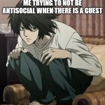 L death note | ME TRYING TO NOT BE ANTISOCIAL WHEN THERE IS A GUEST | image tagged in l death note | made w/ Imgflip meme maker