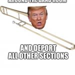 maga | WE WILL BUILD A WALL AROUND THE BAND ROOM; AND DEPORT ALL OTHER SECTIONS | image tagged in maga | made w/ Imgflip meme maker