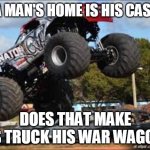 Monster Truck  | IF A MAN'S HOME IS HIS CASTLE; DOES THAT MAKE HIS TRUCK HIS WAR WAGON? | image tagged in monster truck | made w/ Imgflip meme maker