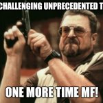 Unprecedented times | SAY "CHALLENGING UNPRECEDENTED TIMES"; ONE MORE TIME MF! | image tagged in john goodman | made w/ Imgflip meme maker