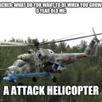 Attack Helicopter | TEACHER: WHAT DO YOU WANT TO BE WHEN YOU GROW UP
5 YEAR OLD ME:; A ATTACK HELICOPTER | image tagged in attack helicopter,lol | made w/ Imgflip meme maker