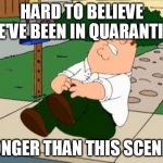 Peter Griffin | HARD TO BELIEVE WE'VE BEEN IN QUARANTINE; LONGER THAN THIS SCENE... | image tagged in peter griffin,quarantine | made w/ Imgflip meme maker