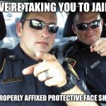 Cops | WE’RE TAKING YOU TO JAIL; “IMPROPERLY AFFIXED PROTECTIVE FACE SHIELD” | image tagged in cops | made w/ Imgflip meme maker