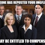 Lawyers | IF SOMEONE HAS REPOSTED YOUR IMGFLIP POST; YOU MAY BE ENTITLED TO COMPENSATION | image tagged in lawyers | made w/ Imgflip meme maker