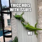 Lizard thicc hoes | THICC HOES WITH ISSUES; ME | image tagged in lizard on lizard | made w/ Imgflip meme maker