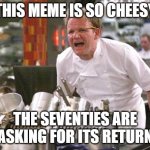Chef Ramsay | THIS MEME IS SO CHEESY; THE SEVENTIES ARE ASKING FOR ITS RETURN | image tagged in chef ramsay | made w/ Imgflip meme maker