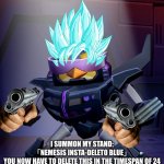 What Have I Created?! XD | I SUMMON MY STAND:
「NEMESIS INSTA-DELETO BLUE」
YOU NOW HAVE TO DELETE THIS IN THE TIMESPAN OF 24 HOURS BEFORE MY STAND DELETES IT FOR YOU. | image tagged in memes,the terminator,delete this,super saiyan blue,nemesis hot rod,angry birds transformers | made w/ Imgflip meme maker