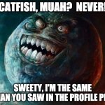 Mr. Catfish | CATFISH, MUAH?  NEVER! SWEETY, I'M THE SAME MAN YOU SAW IN THE PROFILE PIC | image tagged in memes,i lied 2 | made w/ Imgflip meme maker