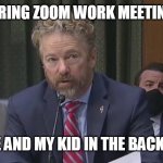 During Zoom Work meetings with me and my kid in the background | DURING ZOOM WORK MEETINGS; WITH ME AND MY KID IN THE BACKGROUND | image tagged in rand paul,funny,funny memes,senators | made w/ Imgflip meme maker