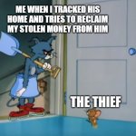 Tom with shovel and Jerry | ME WHEN I TRACKED HIS HOME AND TRIES TO RECLAIM MY STOLEN MONEY FROM HIM; THE THIEF | image tagged in tom with shovel and jerry | made w/ Imgflip meme maker