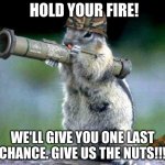 Bazooka Squirrel | HOLD YOUR FIRE! WE'LL GIVE YOU ONE LAST CHANCE. GIVE US THE NUTS!!! | image tagged in memes,bazooka squirrel | made w/ Imgflip meme maker
