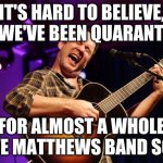 Quarantined for so long! | IT'S HARD TO BELIEVE, BUT WE'VE BEEN QUARANTINED; FOR ALMOST A WHOLE DAVE MATTHEWS BAND SONG | image tagged in dave matthews yass | made w/ Imgflip meme maker
