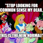 Alice in wonderland | "STOP LOOKING FOR  COMMON SENSE MY DEAR, THIS IS THE NEW NORMAL!" | image tagged in alice in wonderland | made w/ Imgflip meme maker
