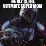 Baby Yoda and Mando | HE RLY IS THE ULTIMATE SUPER MOM | image tagged in baby yoda and mando | made w/ Imgflip meme maker