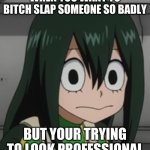 BNHA - Tsuyu “Froppy” Asui | WHEN YOU WANT TO BITCH SLAP SOMEONE SO BADLY; BUT YOUR TRYING TO LOOK PROFESSIONAL | image tagged in bnha - tsuyu froppy asui | made w/ Imgflip meme maker
