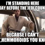obi-wan politics | I'M STANDING HERE TODAY BEFORE THE JEDI COUNSEL; BECAUSE I CAN'T SIT,HEMMOROIDS YOU KNOW | image tagged in obi-wan politics | made w/ Imgflip meme maker