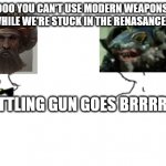 haha go brrr | NOOO YOU CAN'T USE MODERN WEAPONS WHILE WE'RE STUCK IN THE RENASANCE; RATTLING GUN GOES BRRRR | image tagged in haha go brrr | made w/ Imgflip meme maker
