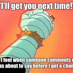 Dr Claw | "I'll get you next time!"; How I feel when someone comments what I was about to say before I get a chance. | image tagged in dr claw,memes | made w/ Imgflip meme maker