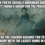 And you have to carry the whole group and do the whole thing. | WHEN YOU’RE SOCIALLY AWKWARD AND YOU HAVEN’T FOUND A GROUP FOR THE PROJECT YET; SO THE TEACHER ASSIGNS YOU TO THE GROUP WITH THE LAZIEST BUMS IN CLASS | image tagged in lord beckett | made w/ Imgflip meme maker
