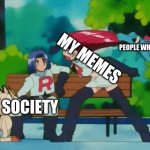 No one gets my memes. 0.0'l | PEOPLE WHO GET IT; MY MEMES; SOCIETY | image tagged in totodile vs jessie vs james and meowth | made w/ Imgflip meme maker