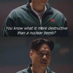 You know what is more destructive than a nuclear bomb?