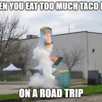 Exploding Crap Porta potty | WHEN YOU EAT TOO MUCH TACO BELL; ON A ROAD TRIP | image tagged in exploding crap porta potty | made w/ Imgflip meme maker