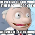 We Invented Everything! | THEY'LL FIND OUT THE WHOLE LIE! TIME MACHINES DON'T EXIST! WE INVENTED EVERYTHING! | image tagged in we invented everything | made w/ Imgflip meme maker