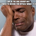 The struggle is real | I AM IN THE ONE GROUP NOT ALLOWED TO DECIDE FOR MYSELF WHAT TO DO | image tagged in black man crying,the struggle is real,professional victim,money might help,everything is racist,i am oppressed | made w/ Imgflip meme maker