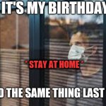 Covid-19th Birthday | IT'S MY BIRTHDAY; * STAY AT HOME *; I DID THE SAME THING LAST YEAR | image tagged in quarantine life,quarantine,covid19,stay at home | made w/ Imgflip meme maker