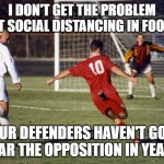 social distancing | I DON'T GET THE PROBLEM ABOUT SOCIAL DISTANCING IN FOOTBALL; OUR DEFENDERS HAVEN'T GOT NEAR THE OPPOSITION IN YEARS | image tagged in soccer meme | made w/ Imgflip meme maker