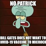 no patrick mayonnaise is not a instrument | NO PATRICK; BILL GATES DOES NOT WANT TO USE A COVID-19 VACCINE TO MICROCHIP YOU | image tagged in no patrick mayonnaise is not a instrument | made w/ Imgflip meme maker