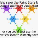 Save the Paint Stars! | Help save the Paint Stars by uploading a meme of one Paint Star! or you could Just use the Rainbow star icon to instantly save them | image tagged in paint stars | made w/ Imgflip meme maker