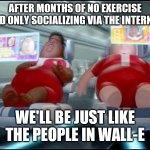 wall-e | AFTER MONTHS OF NO EXERCISE AND ONLY SOCIALIZING VIA THE INTERNET; WE'LL BE JUST LIKE THE PEOPLE IN WALL-E | image tagged in wall-e,memes | made w/ Imgflip meme maker