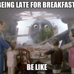 Thomas | BEING LATE FOR BREAKFAST; BE LIKE | image tagged in thomas | made w/ Imgflip meme maker