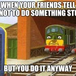 Thomas | WHEN YOUR FRIENDS TELL YOU NOT TO DO SOMETHING STUPID; BUT YOU DO IT ANYWAY | image tagged in thomas | made w/ Imgflip meme maker