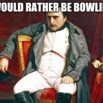Bored Napoleon | I WOULD RATHER BE BOWLING. | image tagged in bored napoleon | made w/ Imgflip meme maker