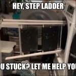 Ladder in washing machine | HEY, STEP LADDER; YOU STUCK? LET ME HELP YOU... | image tagged in ladder in washing machine | made w/ Imgflip meme maker