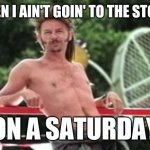 Dang | EVEN I AIN'T GOIN' TO THE STORE; ON A SATURDAY | image tagged in joe dirt,covid-19,store,saturday | made w/ Imgflip meme maker