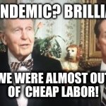 The rich get richer | A PANDEMIC? BRILLIANT! WE WERE ALMOST OUT
OF  CHEAP LABOR! | image tagged in trading places musical people ralph bellamy,covid-19,labor,rich | made w/ Imgflip meme maker
