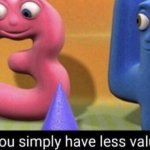 you simply have less value