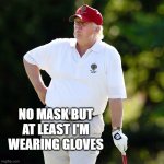 Trump golf relax | NO MASK BUT AT LEAST I'M WEARING GLOVES | image tagged in trump golf relax | made w/ Imgflip meme maker