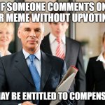 lawyers | IF SOMEONE COMMENTS ON YOUR MEME WITHOUT UPVOTING IT; YOU MAY BE ENTITLED TO COMPENSATION | image tagged in lawyers | made w/ Imgflip meme maker