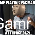 Gamr Meme Man | ME PLAYING PACMAN; AT THE AGE OF 21 | image tagged in gamr meme man | made w/ Imgflip meme maker