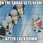 Hope its soon | WHEN THE SQUAD GETS REUNITED; AFTER LOCKDOWN | image tagged in squirtle squad,memes,squad goals | made w/ Imgflip meme maker