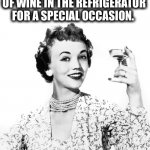 Have A Drink | ALWAYS KEEP A BOTTLE OF WINE IN THE REFRIGERATOR FOR A SPECIAL OCCASION. YOU KNOW, LIKE WEDNESDAY. | image tagged in drink,wine,special,wednesday,alcohol,alcoholic | made w/ Imgflip meme maker