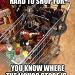 Easy to shop for | STOP SAYING I’M HARD TO SHOP FOR. YOU KNOW WHERE THE LIQUOR STORE IS. | image tagged in liquor cart,shopping,alcohol,fathers day,alcoholic,buy | made w/ Imgflip meme maker