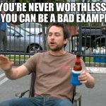 I’m a good example of a bad example | YOU’RE NEVER WORTHLESS, IF YOU CAN BE A BAD EXAMPLE | image tagged in bad example,drunk,drinking,alcohol,meme,role model | made w/ Imgflip meme maker